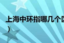 上海中環(huán)指哪幾個(gè)區(qū)域（上海中環(huán)是哪些區(qū)域）