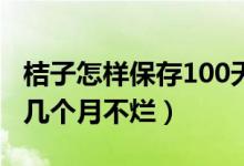 桔子怎樣保存100天不爛（商家桔子如何保存幾個(gè)月不爛）