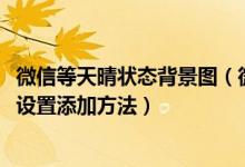 微信等天晴狀態(tài)背景圖（微信狀態(tài)背景圖怎么弄-狀態(tài)背景圖設(shè)置添加方法）