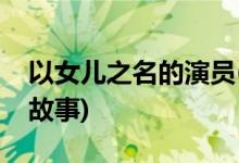 以女兒之名的演員(以女兒之名講了一個(gè)什么故事)