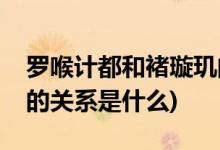 羅喉計(jì)都和褚璇璣的關(guān)系(羅喉計(jì)都和褚璇璣的關(guān)系是什么)