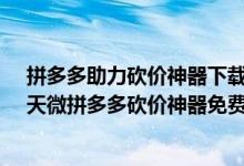 拼多多助力砍價(jià)神器下載（天微拼多多砍價(jià)神器在哪下載-天微拼多多砍價(jià)神器免費(fèi)下載）