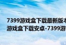 7399游戲盒下載最新版本（7399游戲盒安卓版下載-7399游戲盒下載安卓-7399游戲盒apk免費(fèi)下載）