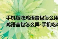 手機(jī)版吃雞語音包怎么用（手游吃雞語音包怎么弄-手機(jī)吃雞語音包怎么弄-手機(jī)吃雞語音包軟件）