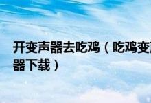 開變聲器去吃雞（吃雞變聲器-變聲器手機(jī)版吃雞-吃雞變聲器下載）