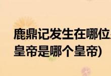 鹿鼎記發(fā)生在哪位皇帝執(zhí)政時(shí)期(鹿鼎記中的皇帝是哪個(gè)皇帝)