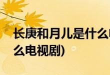 長庚和月兒是什么電視劇(長庚和月兒出自什么電視劇)