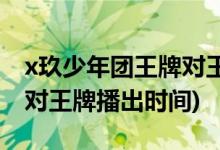 x玖少年團(tuán)王牌對王牌第幾期(x玖少年團(tuán)王牌對王牌播出時間)