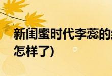 新閨蜜時代李蕊的結(jié)局(新閨蜜時代李蕊最后怎樣了)