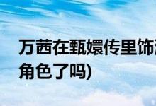 萬茜在甄嬛傳里飾演誰(萬茜在甄嬛傳里飾演角色了嗎)