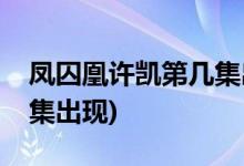 鳳囚凰許凱第幾集出來(鳳囚凰里許凱在哪一集出現(xiàn))