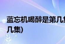 藍(lán)忘機喝醉是第幾集( 陳情令藍(lán)忘機喝醉是第幾集)
