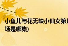 小魚兒與花無缺小仙女第幾集出現(xiàn)(小魚兒與花無缺小仙女出場是哪集)