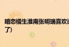 暗戀橘生淮南張明瑞喜歡誰(暗戀橘生淮南張明瑞和誰在一起了)
