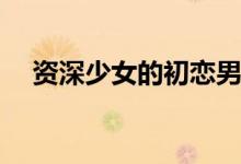 資深少女的初戀男主是誰(男主誰飾演的)
