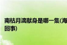 南枯月漓獻身是哪一集(海上牧云記南枯月漓獻身牧云德怎么回事)