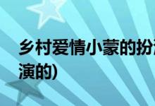鄉(xiāng)村愛情小蒙的扮演者(鄉(xiāng)村愛情王小蒙是誰演的)
