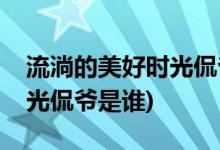 流淌的美好時(shí)光侃爺?shù)陌缪菡?流淌的美好時(shí)光侃爺是誰)
