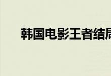 韓國電影王者結局(電影王者結局如何)