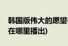 韓國(guó)版?zhèn)ゴ蟮脑竿谀睦锟梢钥?偉大的愿望在哪里播出)