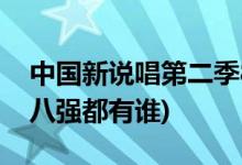 中國(guó)新說(shuō)唱第二季8強(qiáng)名單(中國(guó)新說(shuō)唱2019八強(qiáng)都有誰(shuí))