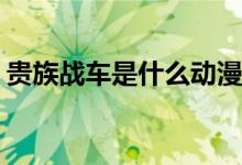 貴族戰(zhàn)車是什么動(dòng)漫(有貴族戰(zhàn)車是哪部動(dòng)漫)