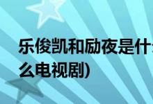 樂俊凱和勵(lì)夜是什么電視(樂俊凱和勵(lì)夜是什么電視劇)