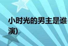 小時光的男主是誰(暖暖的小時光男主由誰飾演)