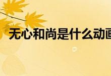 無心和尚是什么動畫(無心和尚是哪部動畫)