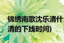 錦繡南歌沈樂(lè)清什么時(shí)候下線(xiàn)(錦繡南歌沈樂(lè)清的下線(xiàn)時(shí)間)
