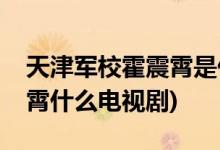 天津軍校霍震霄是什么電視劇(天津軍?；粽鹣鍪裁措娨晞?