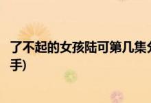 了不起的女孩陸可第幾集分手(了不起的女孩陸可什么時候分手)