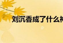 劉沉香成了什么神(劉沉香成為了神沒)