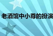 老酒館中小尊的扮演者(老酒館小尊是誰演的)