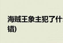 海賊王象主犯了什么罪(海賊王象主犯了什么錯(cuò))