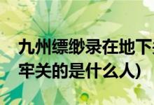 九州縹緲?shù)浽诘叵玛P(guān)的人是誰(shuí)(九州縹緲?shù)浀乩侮P(guān)的是什么人)