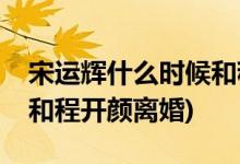 宋運(yùn)輝什么時(shí)候和程開顏離婚(宋運(yùn)輝多少集和程開顏離婚)