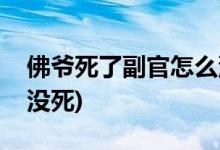 佛爺死了副官怎么沒死(為什么佛爺死了副官?zèng)]死)