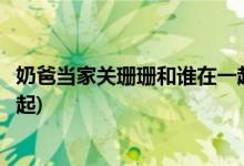 奶爸當(dāng)家關(guān)珊珊和誰(shuí)在一起了(奶爸當(dāng)家關(guān)珊珊最后和誰(shuí)在一起)