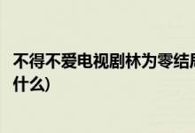 不得不愛(ài)電視劇林為零結(jié)局(不得不愛(ài)電視劇林為零的結(jié)局是什么)