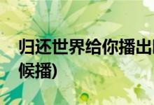 歸還世界給你播出時(shí)間(歸還世界給你什么時(shí)候播)
