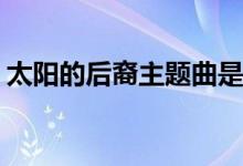 太陽(yáng)的后裔主題曲是什么(太陽(yáng)的后裔主題曲)
