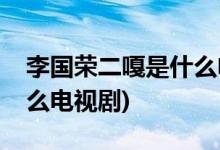 李國(guó)榮二嘎是什么電視劇(李國(guó)榮二嘎出自什么電視劇)