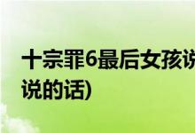十宗罪6最后女孩說(shuō)了什么(十宗罪6最后女孩說(shuō)的話)
