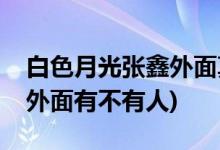 白色月光張?chǎng)瓮饷嬲娴挠腥藛?白色月光張?chǎng)瓮饷嬗胁挥腥?