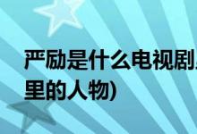 嚴(yán)勵(lì)是什么電視劇里的人物(嚴(yán)勵(lì)哪部電視劇里的人物)