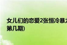女兒們的戀愛(ài)2張恒冷暴力哪期(女兒們的戀愛(ài)2鄭爽哄張恒第幾期)