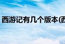 西游記有幾個(gè)版本(西游記一共有多少個(gè)版本)