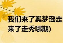 我們來(lái)了奚夢(mèng)瑤走秀是第幾期(奚夢(mèng)瑤在我們來(lái)了走秀哪期)