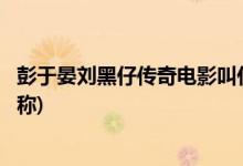 彭于晏劉黑仔傳奇電影叫什么名字(彭于晏劉黑仔傳奇電影名稱)